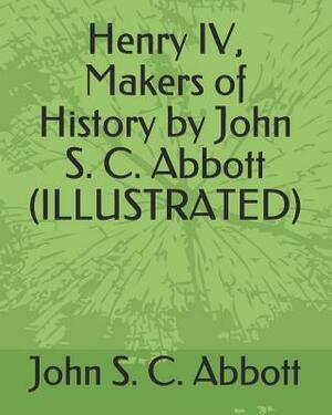 Henry IV, Makers of History by John S. C. Abbott (Illustrated) by John S.C. Abbott