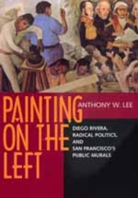 Painting on the Left: Diego Rivera, Radical Politics, and San Francisco's Public Murals by Anthony W. Lee