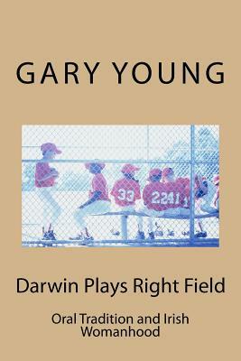 Darwin Plays Right Field: Oral Tradition and Irish Womanhood by Gary Young