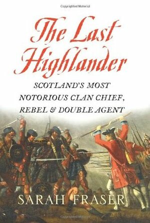 The Last Highlander: Scotland's Most Notorious Clan-Chief, Rebel and Double-Agent by Sarah Fraser