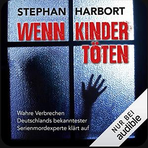 Wenn Kinder töten: Wahre Verbrechen - Deutschlands bekanntester Serienmordexperte klärt auf by Stephan Harbort