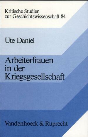 Arbeiterfrauen In Der Kriegsgesellschaft Beruf, Familie Und Politik Im Ersten Weltkrieg by Ute Daniel