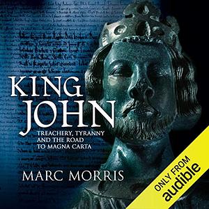 King John: Treachery and Tyranny in Medieval England: The Road to Magna Carta by Marc Morris