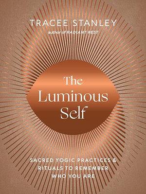 The Luminous Self: Sacred Yogic Practices and Rituals to Remember Who You Are by Tracee Stanley