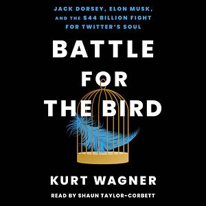 Battle for the Bird: Jack Dorsey, Elon Musk, and the $44 Billion Fight for Twitter's Soul by Kurt Wagner