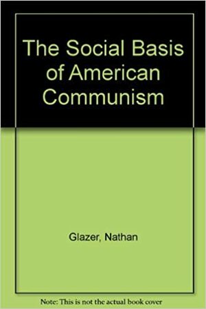 The Social Basis Of American Communism by Nathan Glazer