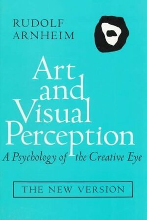 Art and Visual Perception: A Psychology of the Creative Eye by Rudolf Arnheim