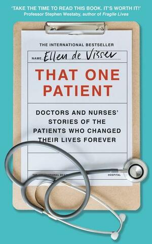 That One Patient: Doctors and Nurses' Stories of the Patients Who Changed Their Lives Forever by Ellen de Visser