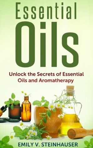 Essential Oils: Unlock the Secrets of Essential Oils and Aromatherapy by Emily V. Steinhauser