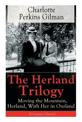 The Herland Trilogy: Moving the Mountain, Herland, With Her in Ourland (Utopian Classic): From the famous American novelist, feminist, soci by Charlotte Perkins Gilman