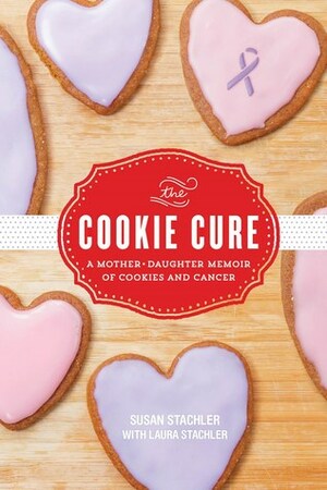 The Cookie Cure: A Mother-Daughter Memoir of Cookies and Cancer by Susan Stachler, Laura Stachler