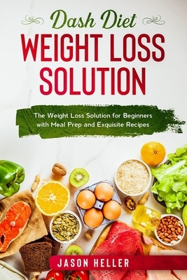 Dash Diet Weight Loss Solution: The Weight Loss Solution for Beginners with Meal Prep and Exquisite Recipes by Jason Heller