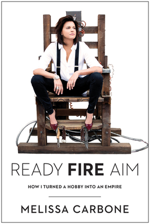 Ready Fire Aim: How I Turned A Hobby Into An Empire by Melissa Carbone