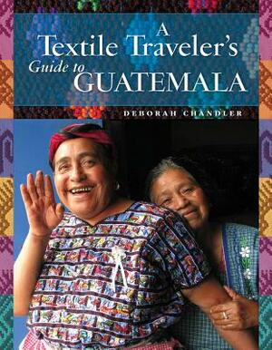 A Textile Traveler's Guide to Guatemala by Deborah Chandler