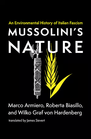 Mussolini's Nature: An Environmental History of Italian Fascism by Roberta Biasillo, Marco Armiero, Wilko Graf von Hardenberg
