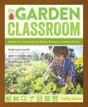 The Garden Classroom: Hands-On Activities in Math, Science, Literacy, and Art by Cathy James