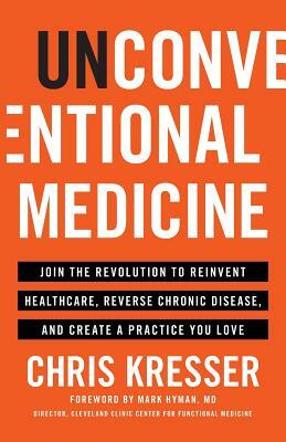 Unconventional Medicine: Join the Revolution to Reinvent Healthcare, Reverse Chronic Disease, and Create a Practice You Love by Chris Kresser