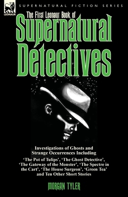 The First Leonaur Book of Supernatural Detectives: Investigations of Ghosts and Strange Occurrences Including 'The Pot of Tulips', 'The Ghost Detectiv by Morgan Tyler