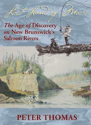 Lost Land of Moses: The Age of Discovery on New Brunswick's Salmon Rivers by Peter Thomas