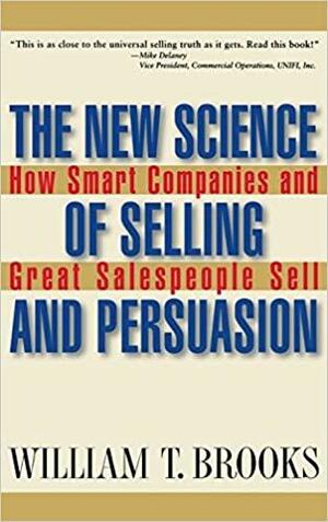 The New Science of Selling and Persuasion: How Smart Companies and Great Salespeople Sell by William T. Brooks