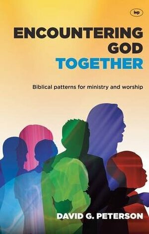 Encountering God Together: Biblical Patterns for Ministry and Worship by David G. Peterson