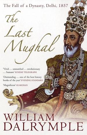 The Last Mughal: The Fall of a Dynasty, Delhi, 1857 by William Dalrymple