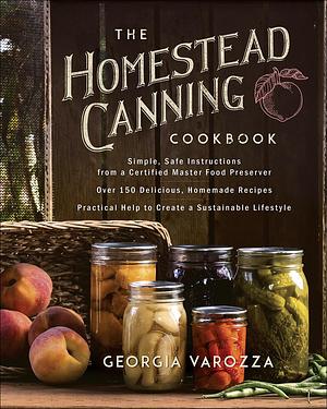 The Homestead Canning Cookbook: •Simple, Safe Instructions from a Certified Master Food Preserver •Over 150 Delicious, Homemade Recipes •Practical ... Lifestyle by Georgia Varozza, Georgia Varozza