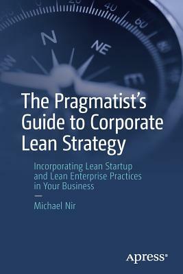 The Pragmatist's Guide to Corporate Lean Strategy: Incorporating Lean Startup and Lean Enterprise Practices in Your Business by Michael Nir