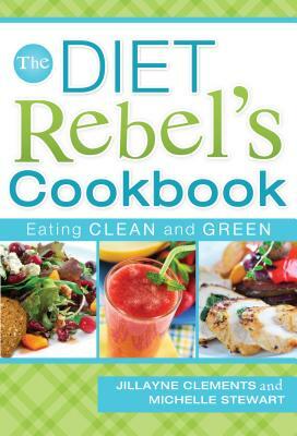 The Diet Rebel's Cookbook: Eating Clean and Green by Michelle Stewart, Jillayne Clements