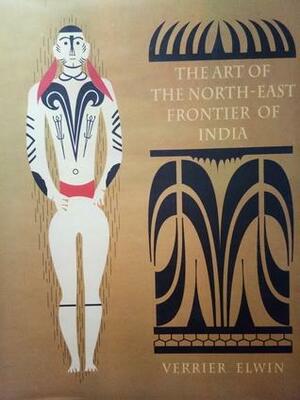 The Art of the North-East Frontier of India by Verrier Elwin