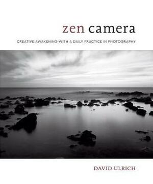 Zen Camera: Creative Awakening with a Daily Practice in Photography by David Ulrich