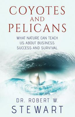 Coyotes and Pelicans: What Nature Can Teach Us about Business Success and Survival by Robert W. Stewart