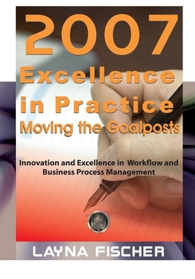 2007 Excellence in Practice: Moving the Goalposts: Innovation and Excellence in Workflow and Business Process Management by Layna Fischer