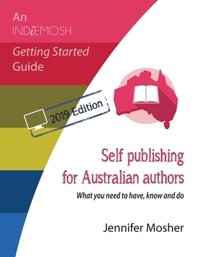 Self publishing for Australian authors: What you need to have, know and do by Jennifer Mosher