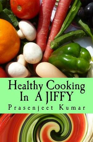 Healthy Cooking In A Jiffy: The Complete No Fad, No Diet Handbook by Prasenjeet Kumar