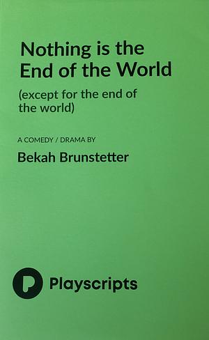 Nothing is the End of the World (except for the end of the world) by Bekah Brunstetter