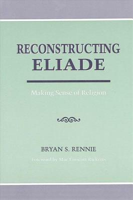 Reconstructing Eliade: Making Sense of Religion by Bryan Rennie