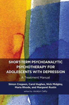 Short-Term Psychoanalytic Psychotherapy for Adolescents with Depression: A Treatment Manual by Simon Cregeen, Jocelyn Catty, Carol Hughes