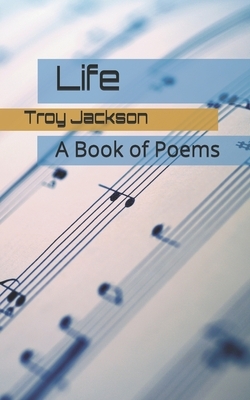 Life: A Book of Poems by Troy Romonte Jackson, Troy Jackson