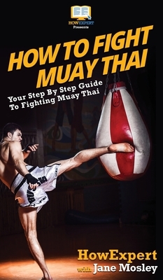 How to Fight Muay Thai: Your Step By Step Guide to Fighting Muay Thai by Jane Mosley, Howexpert