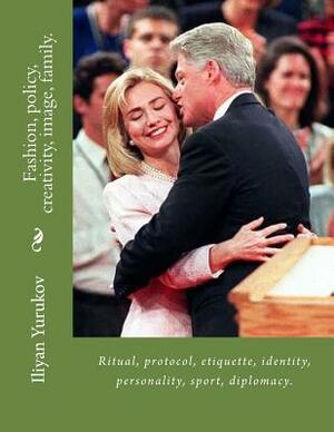 Fashion, policy, creativity, image, family.: Ritual, protocol, etiquette, identity, personality, sport, diplomacy. by Fira J. Zavyalova, Nellya A. Yurukov, Iliyan P. Yurukov