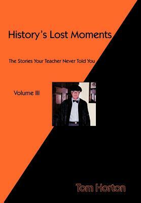 History's Lost Moments Volume III: The Stories Your Teacher Never Told You by Tom Horton