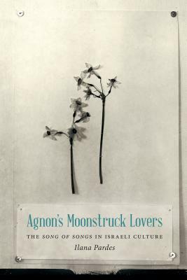 Agnon's Moonstruck Lovers: The Song of Songs in Israeli Culture by Ilana Pardes