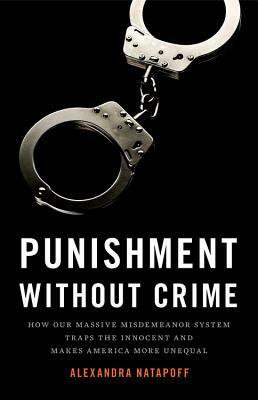 Punishment Without Crime: How Our Massive Misdemeanor System Traps the Innocent and Makes America More Unequal by Alexandra Natapoff