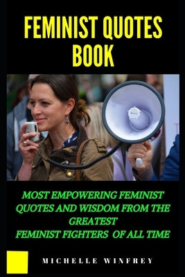 Feminist Quotes Book: Most empowering feminist quotes and Wisdom from the greatest feminist Fighters of all of all time by Michelle Winfrey