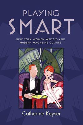 Playing Smart: New York Women Writers and Modern Magazine Culture by Catherine Keyser