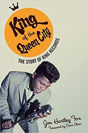 King of the Queen City: The Story of King Records by Jon Hartley Fox, Dave Alvin