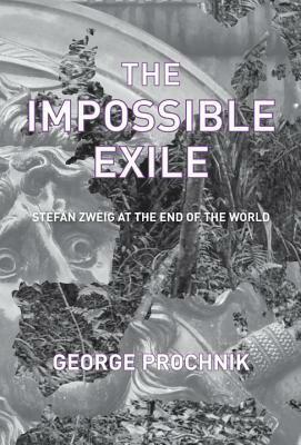 The Impossible Exile: Stefan Zweig at the End of the World by George Prochnik