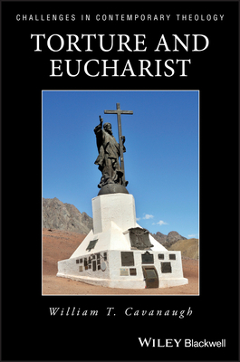 Torture and Eucharist: Theology, Politics, and the Body of Christ by William T. Cavanaugh