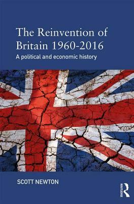 The Reinvention of Britain 1960-2016: A Political and Economic History by Scott Newton